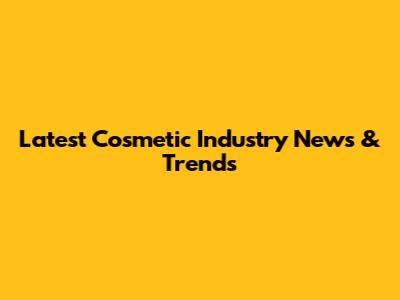 Latest Cosmetic Industry News & Trends