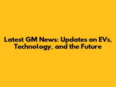 Latest GM News: Updates on EVs, Technology, and the Future