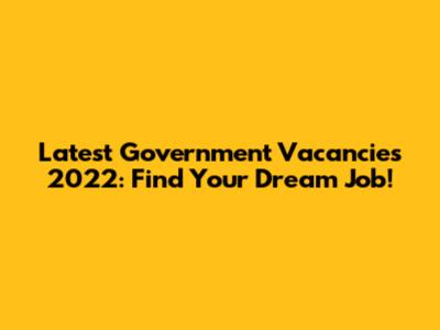 Latest Government Vacancies 2022: Find Your Dream Job!