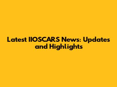 Latest IIOSCARS News: Updates and Highlights
