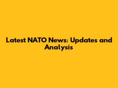 Latest NATO News: Updates and Analysis
