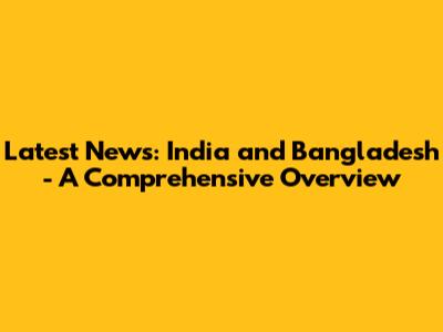Latest News: India and Bangladesh - A Comprehensive Overview