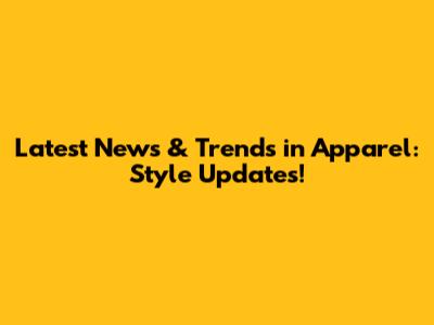 Latest News & Trends in Apparel: Style Updates!
