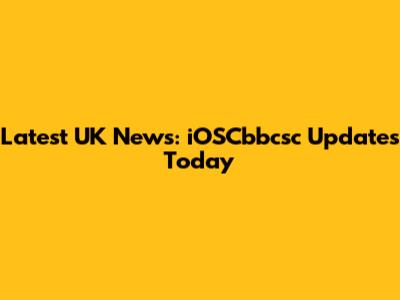 Latest UK News: iOSCbbcsc Updates Today