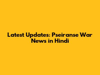 Latest Updates: Pseiranse War News in Hindi
