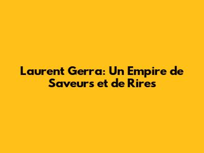 Laurent Gerra: Un Empire de Saveurs et de Rires