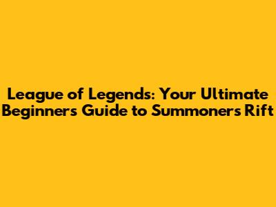 League of Legends: Your Ultimate Beginner's Guide to Summoner's Rift