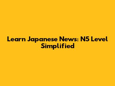 Learn Japanese News: N5 Level Simplified