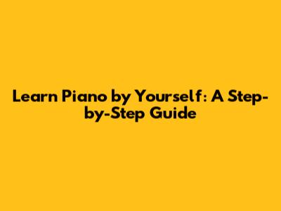 Learn Piano by Yourself: A Step-by-Step Guide