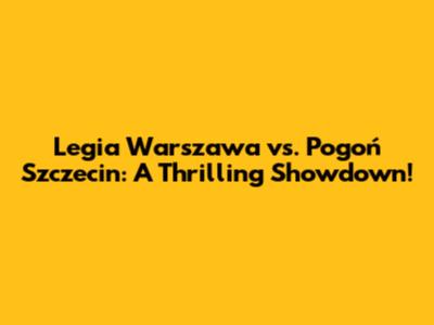 Legia Warszawa vs. Pogoń Szczecin: A Thrilling Showdown!