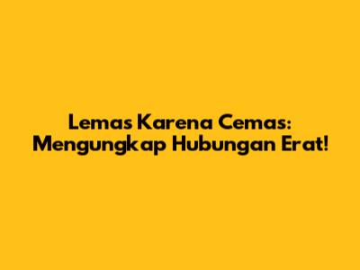 Lemas Karena Cemas: Mengungkap Hubungan Erat!