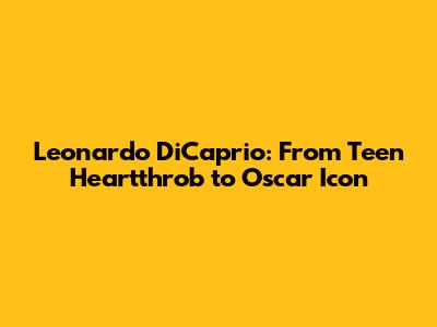 Leonardo DiCaprio: From Teen Heartthrob to Oscar Icon