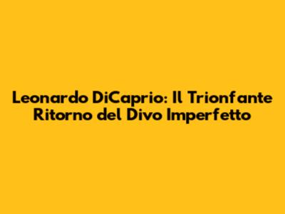 Leonardo DiCaprio: Il Trionfante Ritorno del Divo Imperfetto