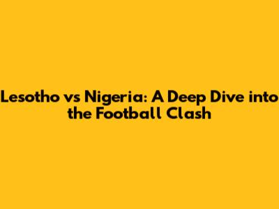Lesotho vs Nigeria: A Deep Dive into the Football Clash