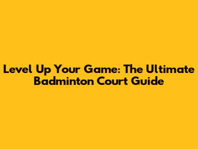 Level Up Your Game: The Ultimate Badminton Court Guide