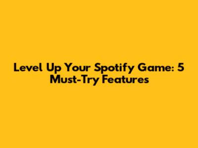 Level Up Your Spotify Game: 5 Must-Try Features