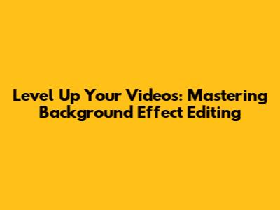 Level Up Your Videos: Mastering Background Effect Editing
