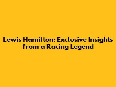 Lewis Hamilton: Exclusive Insights from a Racing Legend