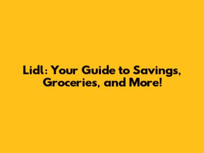 Lidl: Your Guide to Savings, Groceries, and More!