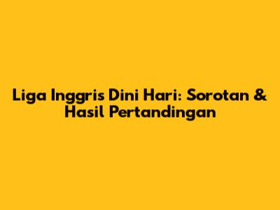 Liga Inggris Dini Hari: Sorotan & Hasil Pertandingan