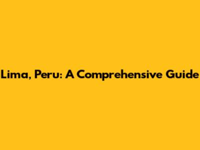 Lima, Peru: A Comprehensive Guide