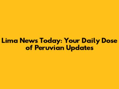 Lima News Today: Your Daily Dose of Peruvian Updates