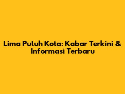 Lima Puluh Kota: Kabar Terkini & Informasi Terbaru