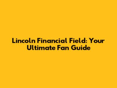 Lincoln Financial Field: Your Ultimate Fan Guide
