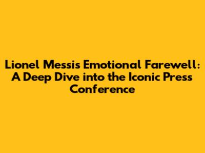 Lionel Messi's Emotional Farewell: A Deep Dive into the Iconic Press Conference