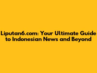 Liputan6.com: Your Ultimate Guide to Indonesian News and Beyond