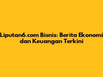 Liputan6.com Bisnis: Berita Ekonomi dan Keuangan Terkini