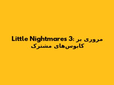 Little Nightmares 3: مروری بر کابوس‌های مشترک