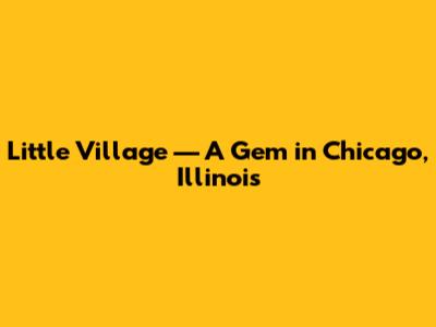 Little Village — A Gem in Chicago, Illinois