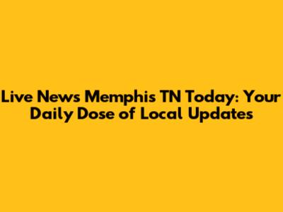 Live News Memphis TN Today: Your Daily Dose of Local Updates