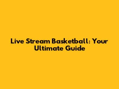 Live Stream Basketball: Your Ultimate Guide