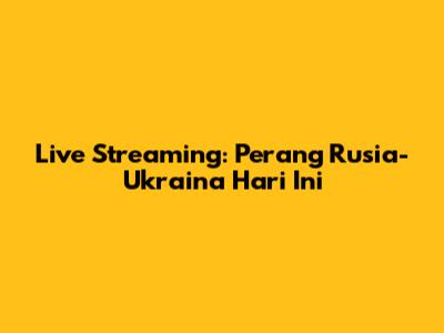 Live Streaming: Perang Rusia-Ukraina Hari Ini