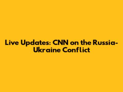 Live Updates: CNN on the Russia-Ukraine Conflict