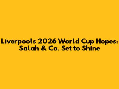 Liverpool's 2026 World Cup Hopes: Salah & Co. Set to Shine