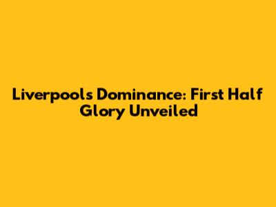 Liverpool's Dominance: First Half Glory Unveiled