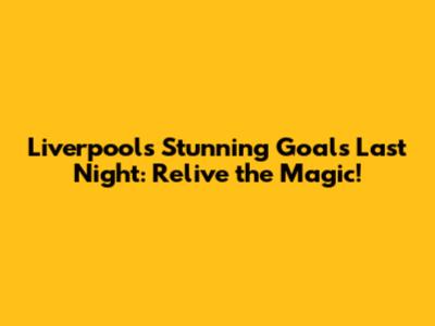 Liverpool's Stunning Goals Last Night: Relive the Magic!