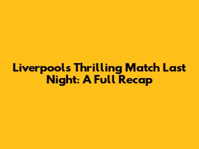 Liverpool's Thrilling Match Last Night: A Full Recap