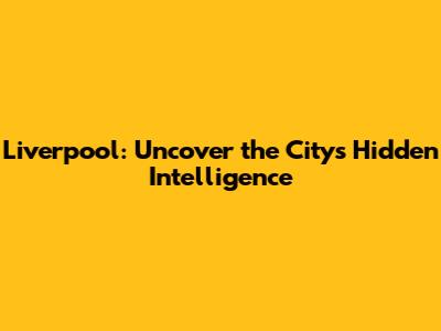 Liverpool: Uncover the City's Hidden Intelligence