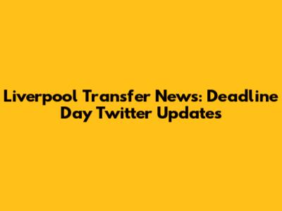 Liverpool Transfer News: Deadline Day Twitter Updates