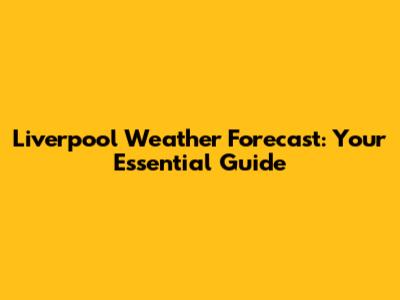 Liverpool Weather Forecast: Your Essential Guide