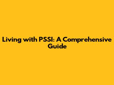 Living with PSSI: A Comprehensive Guide