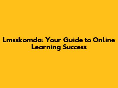 Lmsskomda: Your Guide to Online Learning Success