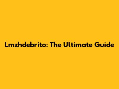 Lmzhdebrito: The Ultimate Guide