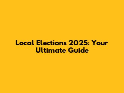 Local Elections 2025: Your Ultimate Guide