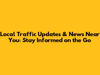 Local Traffic Updates & News Near You: Stay Informed on the Go