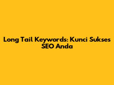 Long Tail Keywords: Kunci Sukses SEO Anda